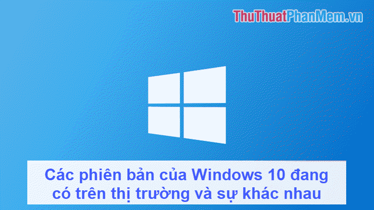 Các phiên bản của Windows 10 đang có trên thị trường và sự khác nhau