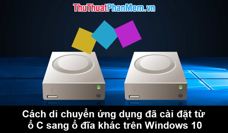 Cách di chuyển ứng dụng đã cài đặt từ ổ C sang ổ D hoặc ổ đĩa khác trên Windows 10