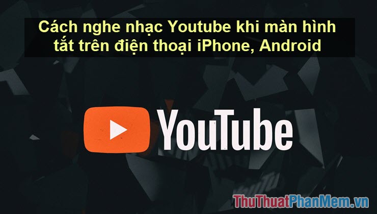Cách nghe nhạc Youtube khi màn hình tắt trên điện thoại iPhone, Android