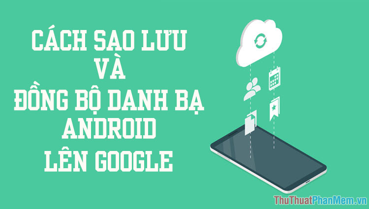 Cách sao lưu và đồng bộ danh bạ Android lên Google