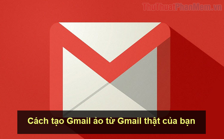Cách tạo Gmail ảo từ Gmail thật của bạn
