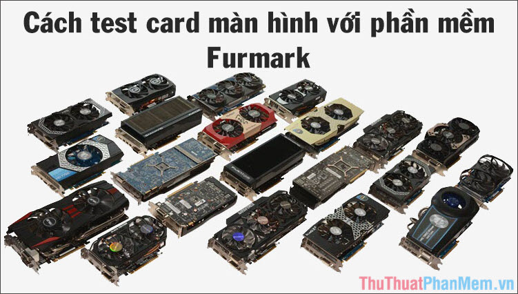 Cách test card màn hình xem có lỗi không bằng Furmark khi mua card vga cũ, mới