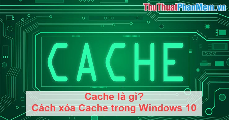 Cache là gì Cách xóa Cache trong Windows 10