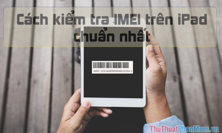 Check IMEI iPad - Kiểm tra IMEI iPad nhanh và chuẩn nhất