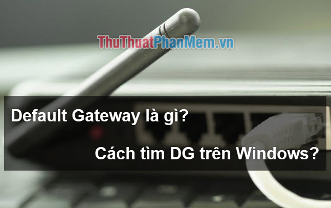 Default Gateway là gì? Cách xem và cấu hình Default Gateway trên Windows