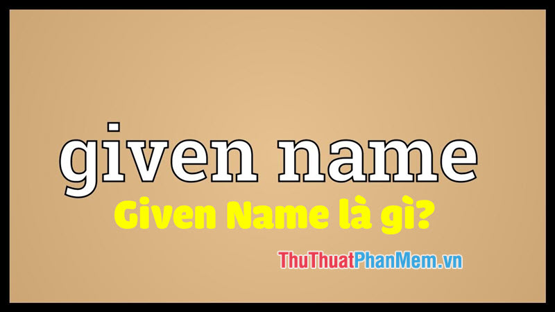 Given Name là gì? Ý nghĩa và cách sử dụng từ Given Name chuẩn nhất