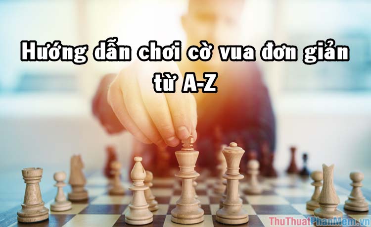 Hướng dẫn cách chơi cờ Vua đơn giản từ A - Z