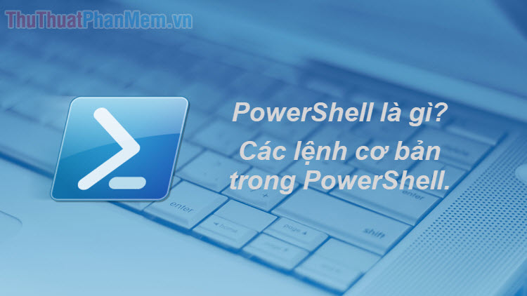PowerShell là gì? Các lệnh cơ bản trong PowerShell