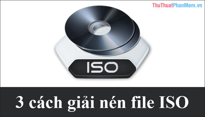 3 Cách giải nén file ISO đơn giản
