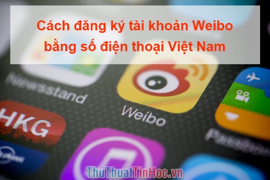 Cách đăng ký tài khoản Weibo bằng số điện thoại Việt Nam