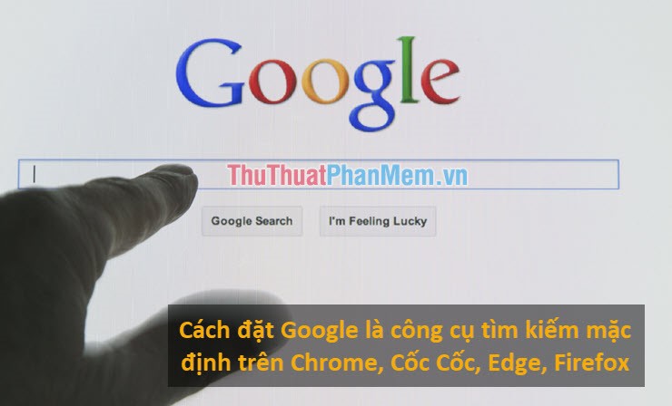Cách đặt Google là công cụ tìm kiếm mặc định trên Chrome Cốc Cốc Edge Firefox