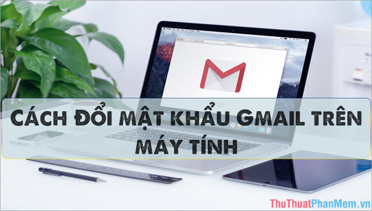 Cách đổi Password (mật khẩu) Gmail trên máy tính nhanh chóng