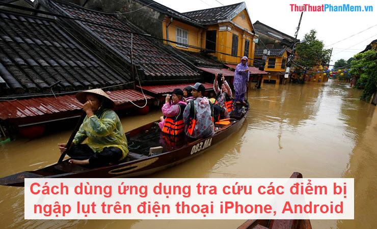 Cách dùng ứng dụng tra cứu các điểm bị ngập lụt trên điện thoại iPhone, Android