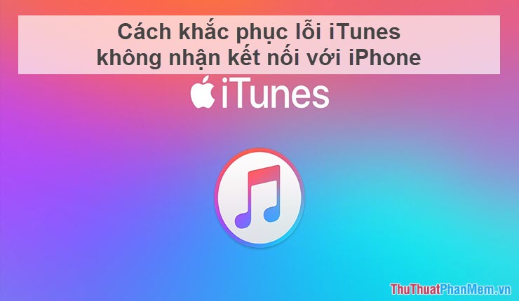 Cách khắc phục lỗi iTunes không nhận kết nối với iPhone