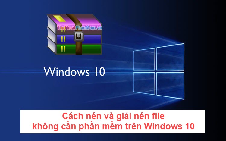 Cách nén và giải nén file không cần cài thêm phần mềm trên Windows 10