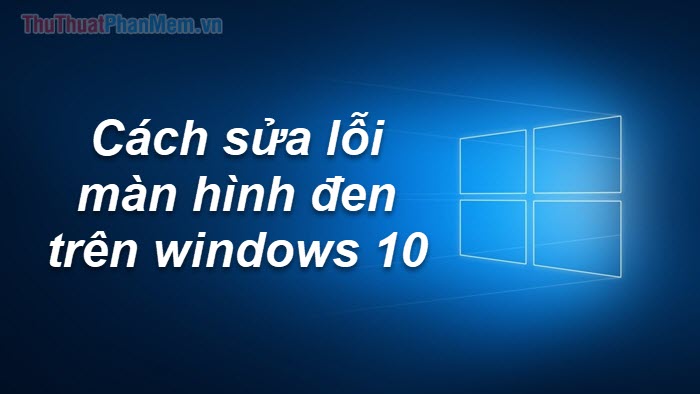 Cách sửa, khắc phục lỗi màn hình đen Windows 10