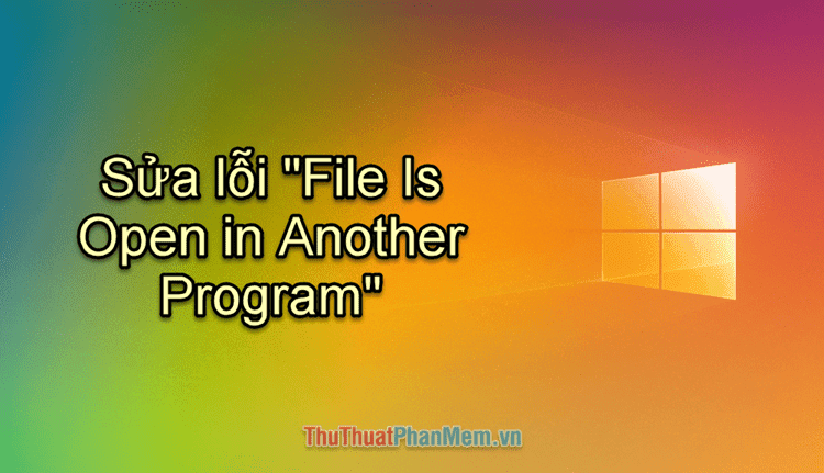 Cách sửa lỗi File Is Open in Another Program