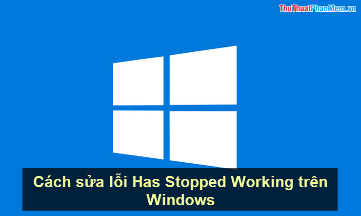 Cách sửa lỗi Has Stopped Working trên Windows