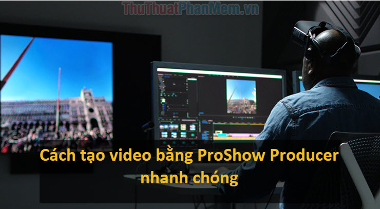 Cách tạo video từ ảnh bằng ProShow Producer nhanh chóng, chuyên nghiệp