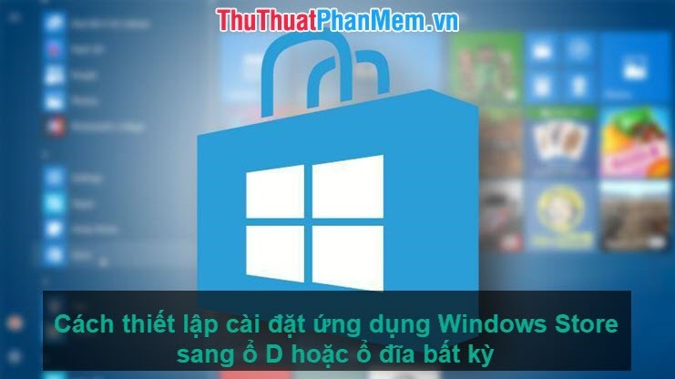 Cách thiết lập cài đặt ứng dụng Windows Store sang ổ D hoặc ổ đĩa bất kỳ