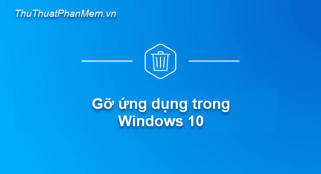 Hướng dẫn gỡ bỏ phần mềm trong Windows 10