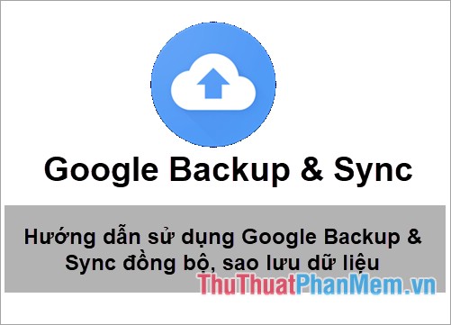 Hướng dẫn sử dụng Google Backup & Sync để đồng bộ, sao lưu và backup dữ liệu