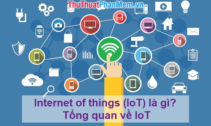 Internet of things (IoT) là gì? Tổng quan về IoT