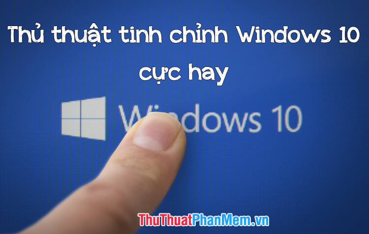 Thủ thuật tinh chỉnh Windows 10 cực hay