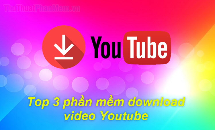 Top 3 phần mềm Download Video Youtube tốt nhất và cách sử dụng