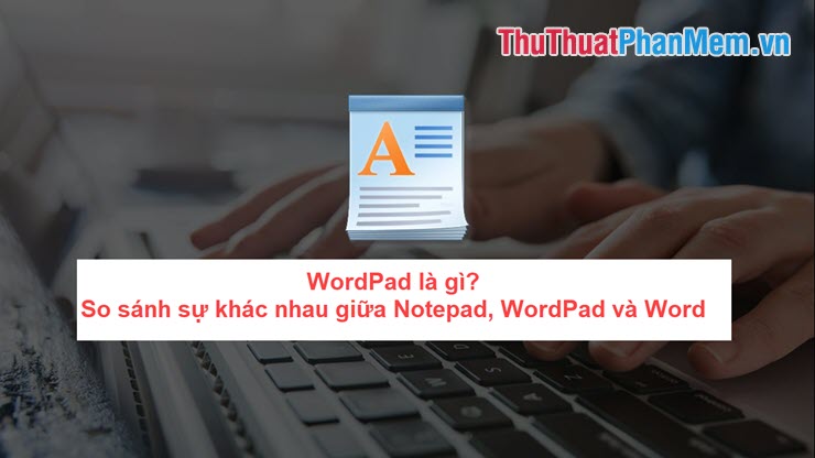 WordPad là gì So sánh sự khác nhau giữa Notepad WordPad và Word